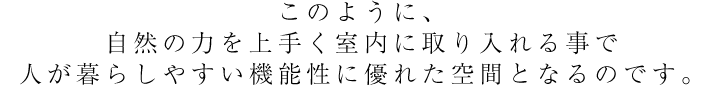 このように、自然の力を上手く室内に取り入れる事で人が暮らしやすい機能性に優れた空間となるのです。